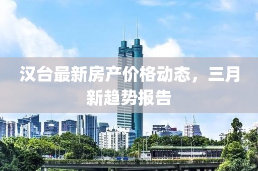 漢臺(tái)最新房產(chǎn)價(jià)格動(dòng)態(tài)，三月新趨勢(shì)報(bào)告