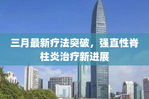三月最新療法突破，強(qiáng)直性脊柱炎治療新進(jìn)展