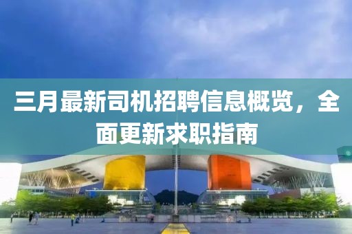 三月最新司機(jī)招聘信息概覽，全面更新求職指南