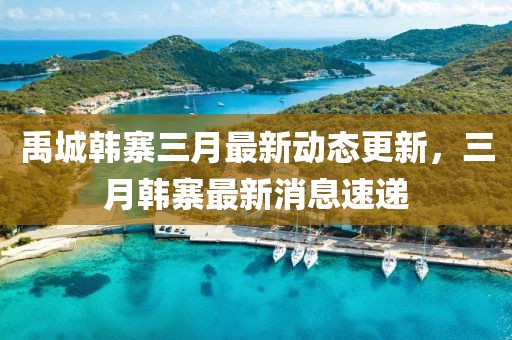 禹城韓寨三月最新動(dòng)態(tài)更新，三月韓寨最新消息速遞