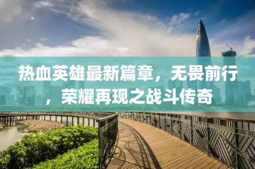 熱血英雄最新篇章，無畏前行，榮耀再現(xiàn)之戰(zhàn)斗傳奇