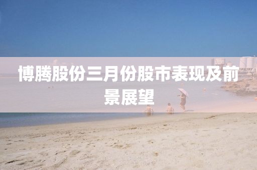 博騰股份三月份股市表現(xiàn)及前景展望