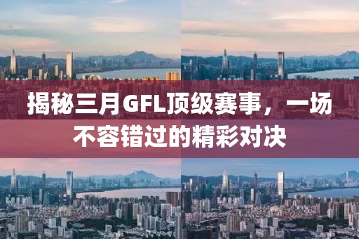 揭秘三月GFL頂級賽事，一場不容錯(cuò)過的精彩對決