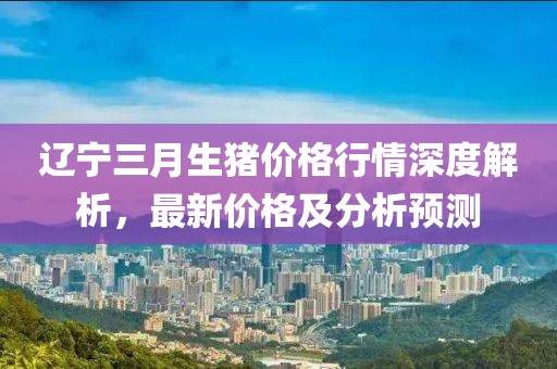 遼寧三月生豬價格行情深度解析，最新價格及分析預測