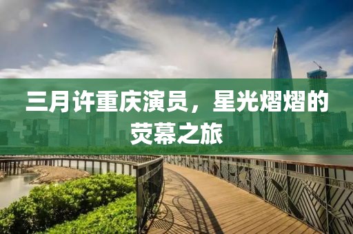 三月許重慶演員，星光熠熠的熒幕之旅