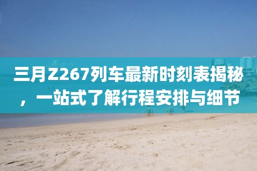 三月Z267列車(chē)最新時(shí)刻表揭秘，一站式了解行程安排與細(xì)節(jié)
