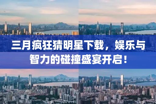 三月瘋狂猜明星下載，娛樂(lè)與智力的碰撞盛宴開啟！