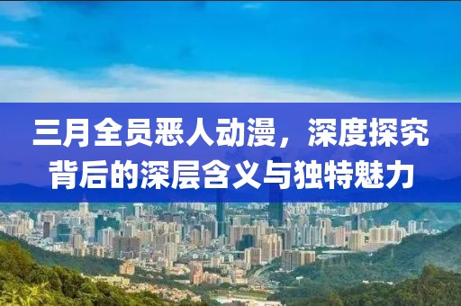 三月全員惡人動(dòng)漫，深度探究背后的深層含義與獨(dú)特魅力