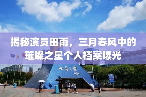 揭秘演員田雨，三月春風(fēng)中的璀璨之星個人檔案曝光