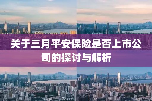 關(guān)于三月平安保險(xiǎn)是否上市公司的探討與解析