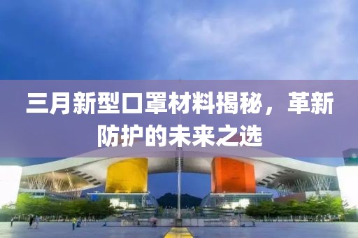 三月新型口罩材料揭秘，革新防護(hù)的未來(lái)之選