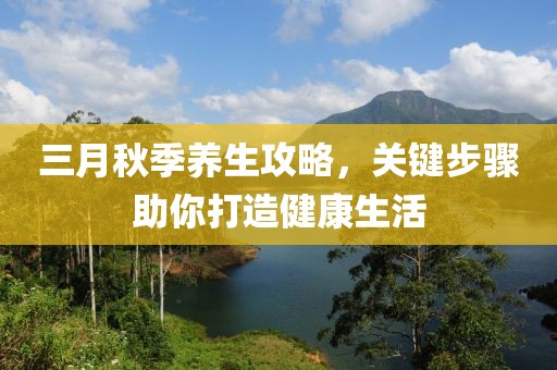 三月秋季養(yǎng)生攻略，關(guān)鍵步驟助你打造健康生活