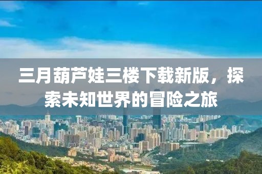 三月葫蘆娃三樓下載新版，探索未知世界的冒險(xiǎn)之旅