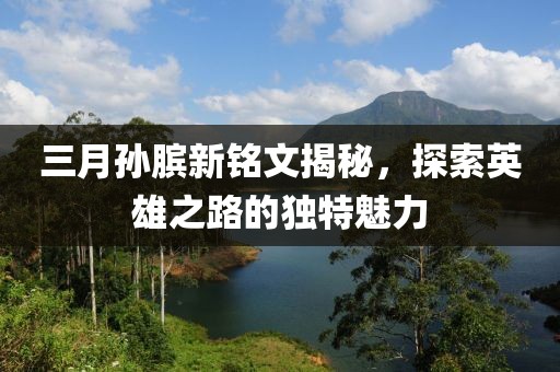 三月孫臏新銘文揭秘，探索英雄之路的獨(dú)特魅力