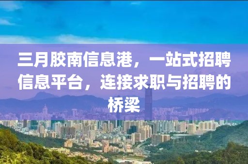 三月膠南信息港，一站式招聘信息平臺，連接求職與招聘的橋梁