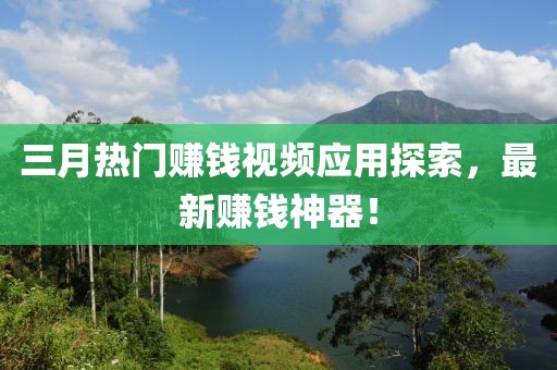 三月熱門賺錢視頻應(yīng)用探索，最新賺錢神器！