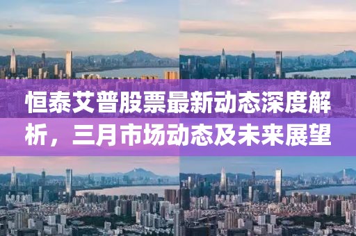 恒泰艾普股票最新動(dòng)態(tài)深度解析，三月市場(chǎng)動(dòng)態(tài)及未來(lái)展望