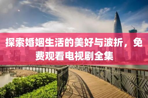 探索婚姻生活的美好與波折，免費(fèi)觀看電視劇全集