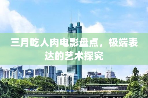 三月吃人肉電影盤點(diǎn)，極端表達(dá)的藝術(shù)探究