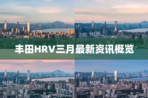 豐田HRV三月最新資訊概覽