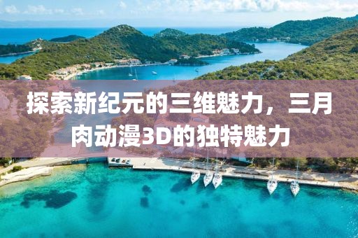 探索新紀(jì)元的三維魅力，三月肉動漫3D的獨特魅力