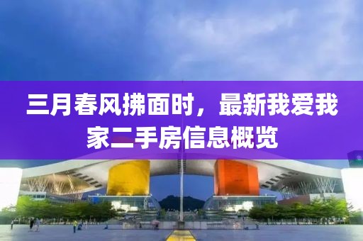 三月春風(fēng)拂面時(shí)，最新我愛(ài)我家二手房信息概覽