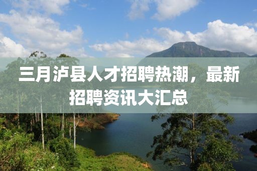 三月瀘縣人才招聘熱潮，最新招聘資訊大匯總