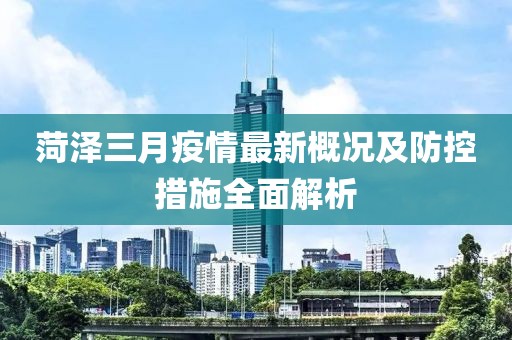 菏澤三月疫情最新概況及防控措施全面解析