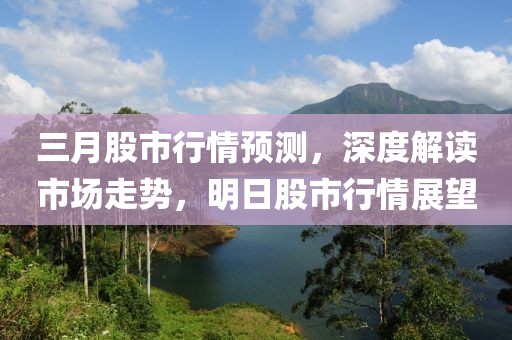 三月股市行情預(yù)測(cè)，深度解讀市場(chǎng)走勢(shì)，明日股市行情展望