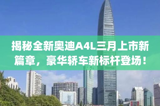 揭秘全新奧迪A4L三月上市新篇章，豪華轎車新標桿登場！