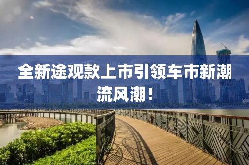 全新途觀款上市引領(lǐng)車市新潮流風(fēng)潮！
