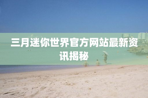 三月迷你世界官方網(wǎng)站最新資訊揭秘