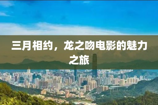 三月相約，龍之吻電影的魅力之旅