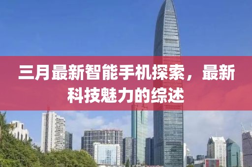 三月最新智能手機(jī)探索，最新科技魅力的綜述