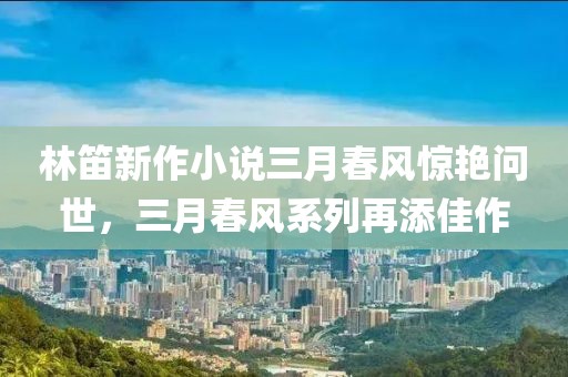 林笛新作小說三月春風(fēng)驚艷問世，三月春風(fēng)系列再添佳作
