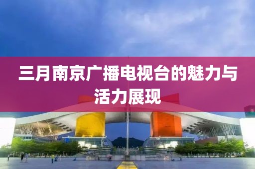 三月南京廣播電視臺(tái)的魅力與活力展現(xiàn)