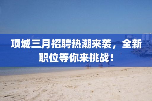 項城三月招聘熱潮來襲，全新職位等你來挑戰(zhàn)！