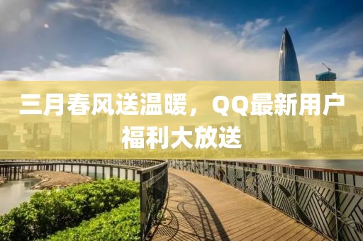 三月春風送溫暖，QQ最新用戶福利大放送