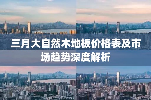 三月大自然木地板價(jià)格表及市場(chǎng)趨勢(shì)深度解析