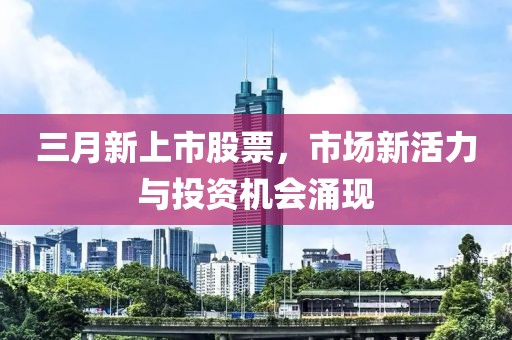 三月新上市股票，市場新活力與投資機會涌現(xiàn)