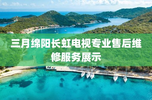 三月綿陽(yáng)長(zhǎng)虹電視專(zhuān)業(yè)售后維修服務(wù)展示