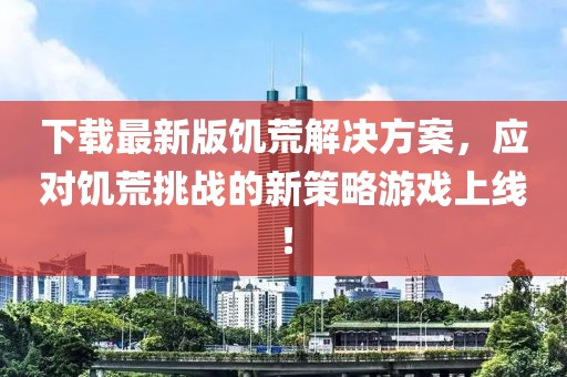 下載最新版饑荒解決方案，應(yīng)對饑荒挑戰(zhàn)的新策略游戲上線！