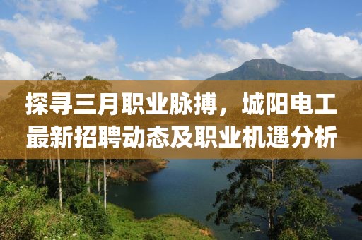 探尋三月職業(yè)脈搏，城陽(yáng)電工最新招聘動(dòng)態(tài)及職業(yè)機(jī)遇分析