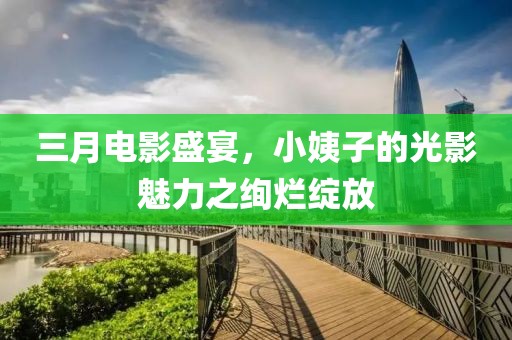 三月電影盛宴，小姨子的光影魅力之絢爛綻放
