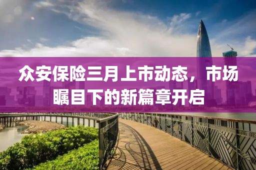 眾安保險(xiǎn)三月上市動(dòng)態(tài)，市場(chǎng)矚目下的新篇章開(kāi)啟