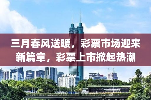 三月春風(fēng)送暖，彩票市場迎來新篇章，彩票上市掀起熱潮