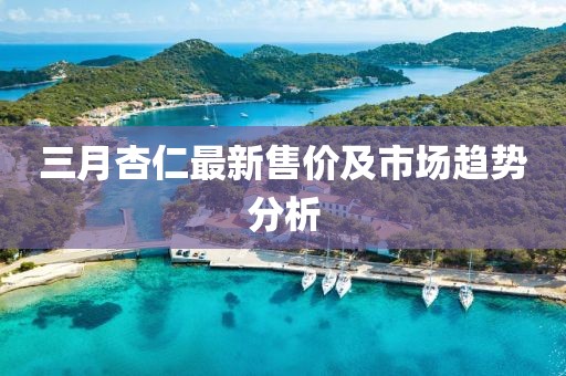 三月杏仁最新售價(jià)及市場趨勢分析
