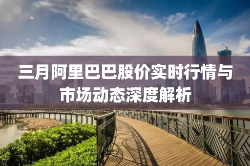三月阿里巴巴股價實時行情與市場動態(tài)深度解析