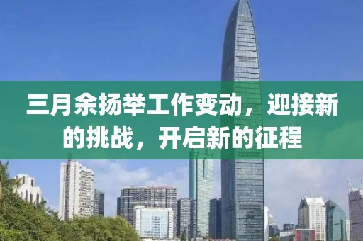 三月余揚(yáng)舉工作變動(dòng)，迎接新的挑戰(zhàn)，開(kāi)啟新的征程
