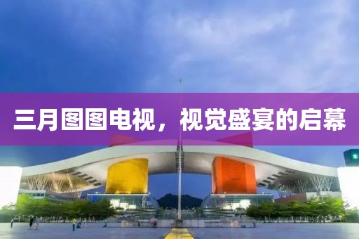 三月圖圖電視，視覺(jué)盛宴的啟幕